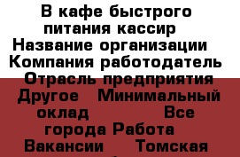 В кафе быстрого питания кассир › Название организации ­ Компания-работодатель › Отрасль предприятия ­ Другое › Минимальный оклад ­ 17 000 - Все города Работа » Вакансии   . Томская обл.